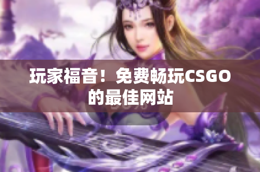 玩家福音！免費(fèi)暢玩CSGO的最佳網(wǎng)站
