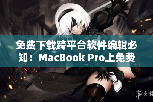 免費下載跨平臺軟件編輯必知：MacBook Pro上免費軟件推薦！