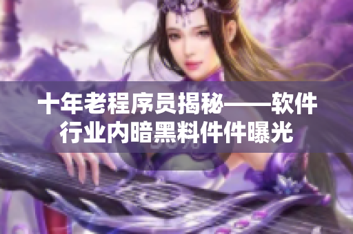 十年老程序員揭秘——軟件行業(yè)內(nèi)暗黑料件件曝光