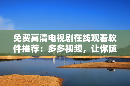 免費(fèi)高清電視劇在線觀看軟件推薦：多多視頻，讓你隨心所欲享受視覺盛宴！