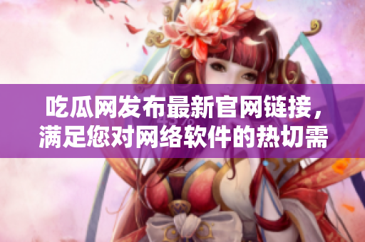 吃瓜網(wǎng)發(fā)布最新官網(wǎng)鏈接，滿足您對網(wǎng)絡軟件的熱切需求
