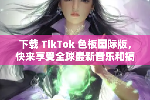 下載 TikTok 色板國際版，快來享受全球最新音樂和搞笑視頻！