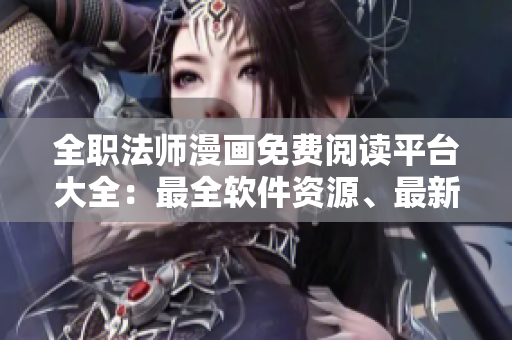 全職法師漫畫免費閱讀平臺大全：最全軟件資源、最新章節(jié)更新。