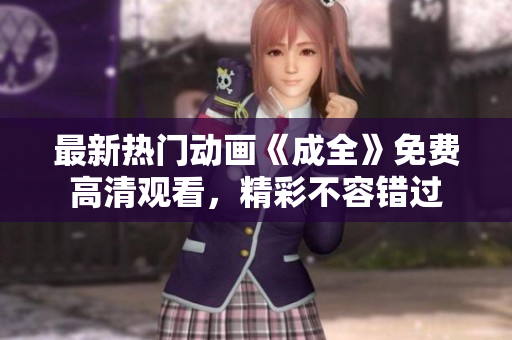 最新熱門動畫《成全》免費高清觀看，精彩不容錯過