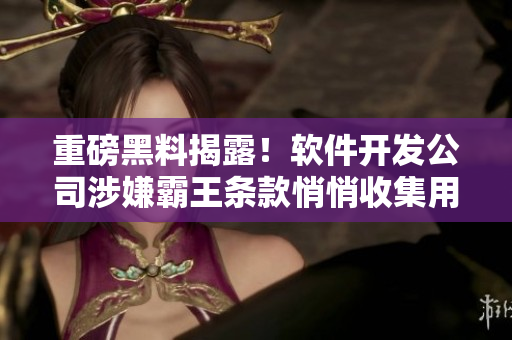 重磅黑料揭露！軟件開發(fā)公司涉嫌霸王條款悄悄收集用戶隱私信息