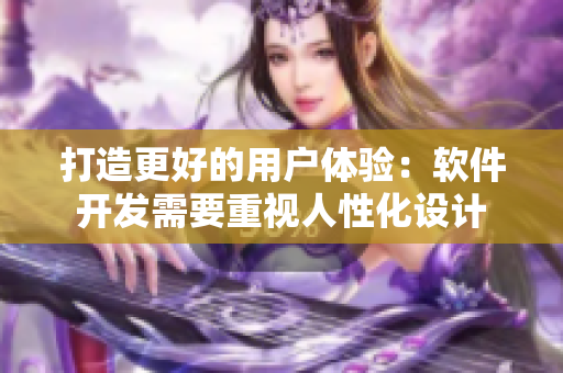打造更好的用戶體驗：軟件開發(fā)需要重視人性化設計