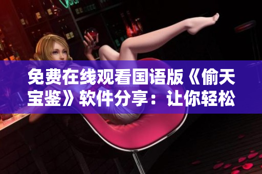 免費(fèi)在線觀看國(guó)語(yǔ)版《偷天寶鑒》軟件分享：讓你輕松掌握竊取秘籍！