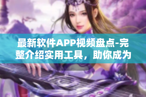 最新軟件APP視頻盤(pán)點(diǎn)-完整介紹實(shí)用工具，助你成為頂級(jí)軟件用戶！