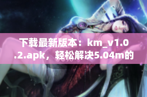 下載最新版本：km_v1.0.2.apk，輕松解決5.04m的網(wǎng)絡(luò)軟件安裝問題