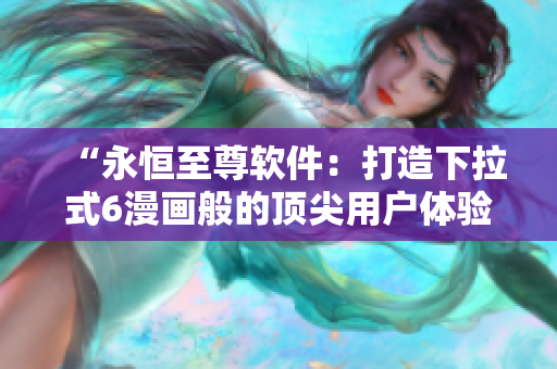“永恒至尊軟件：打造下拉式6漫畫般的頂尖用戶體驗”