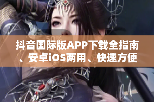 抖音國際版APP下載全指南、安卓iOS兩用、快速方便