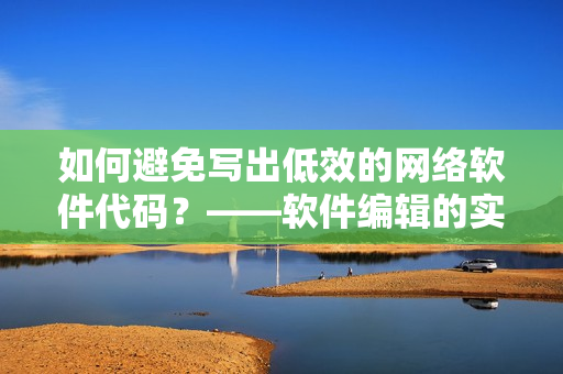 如何避免寫(xiě)出低效的網(wǎng)絡(luò)軟件代碼？——軟件編輯的實(shí)用指南