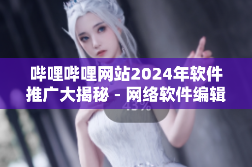嗶哩嗶哩網(wǎng)站2024年軟件推廣大揭秘 - 網(wǎng)絡軟件編輯深度分析