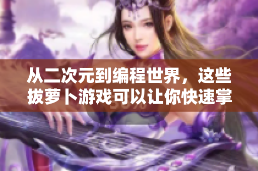 從二次元到編程世界，這些拔蘿卜游戲可以讓你快速掌握軟件技能！