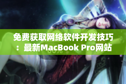 免費(fèi)獲取網(wǎng)絡(luò)軟件開(kāi)發(fā)技巧：最新MacBook Pro網(wǎng)站免費(fèi)提供