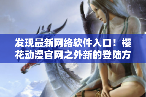 發(fā)現(xiàn)最新網(wǎng)絡(luò)軟件入口！櫻花動(dòng)漫官網(wǎng)之外新的登陸方式已知曉！