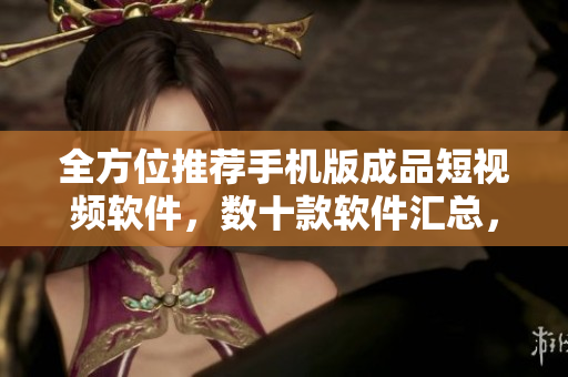 全方位推薦手機版成品短視頻軟件，數(shù)十款軟件匯總，各類視頻輕松制作。
