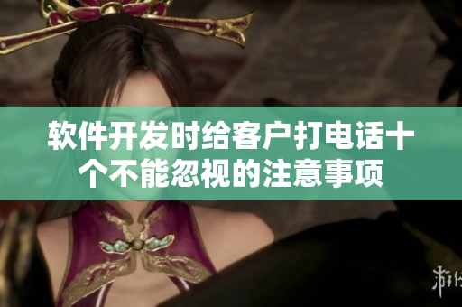 軟件開(kāi)發(fā)時(shí)給客戶打電話十個(gè)不能忽視的注意事項(xiàng)