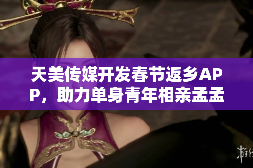 天美傳媒開(kāi)發(fā)春節(jié)返鄉(xiāng)APP，助力單身青年相親孟孟