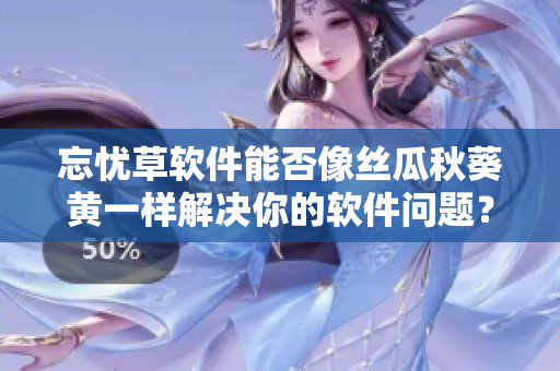 忘憂(yōu)草軟件能否像絲瓜秋葵黃一樣解決你的軟件問(wèn)題？