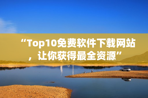 “Top10免費軟件下載網(wǎng)站，讓你獲得最全資源”