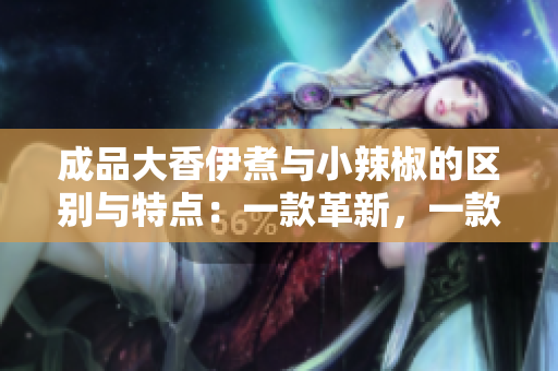 成品大香伊煮與小辣椒的區(qū)別與特點(diǎn)：一款革新，一款獨(dú)步天下