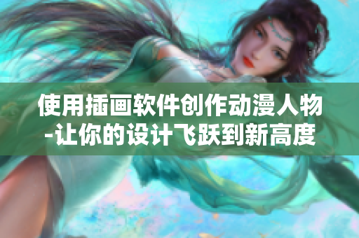 使用插畫軟件創(chuàng)作動漫人物-讓你的設(shè)計飛躍到新高度！