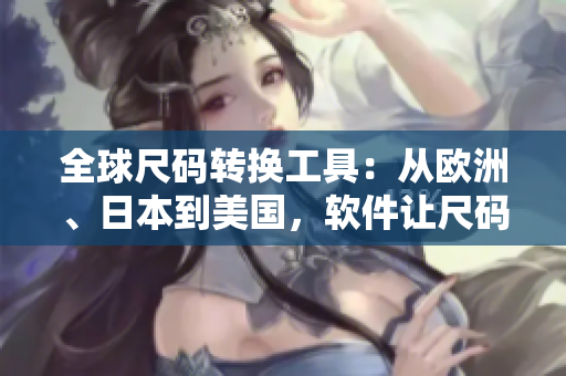 全球尺碼轉(zhuǎn)換工具：從歐洲、日本到美國(guó)，軟件讓尺碼不再難！