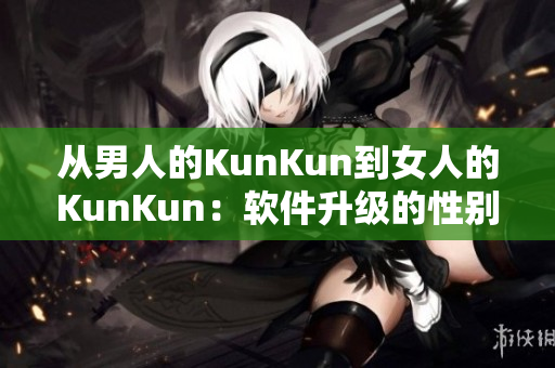 從男人的KunKun到女人的KunKun：軟件升級的性別普惠。