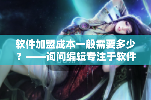 軟件加盟成本一般需要多少？——詢問編輯專注于軟件行業(yè)的觀點(diǎn)