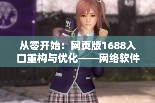 從零開始：網(wǎng)頁版1688入口重構(gòu)與優(yōu)化——網(wǎng)絡(luò)軟件編輯的最佳實踐
