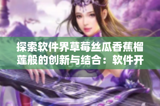 探索軟件界草莓絲瓜香蕉榴蓮般的創(chuàng)新與結(jié)合：軟件開發(fā)新趨勢