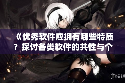 《優(yōu)秀軟件應(yīng)擁有哪些特質(zhì)？探討各類軟件的共性與個(gè)性》