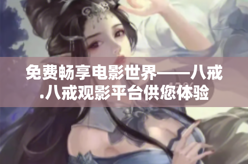 免費(fèi)暢享電影世界——八戒.八戒觀影平臺(tái)供您體驗(yàn)