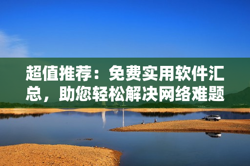 超值推薦：免費(fèi)實(shí)用軟件匯總，助您輕松解決網(wǎng)絡(luò)難題