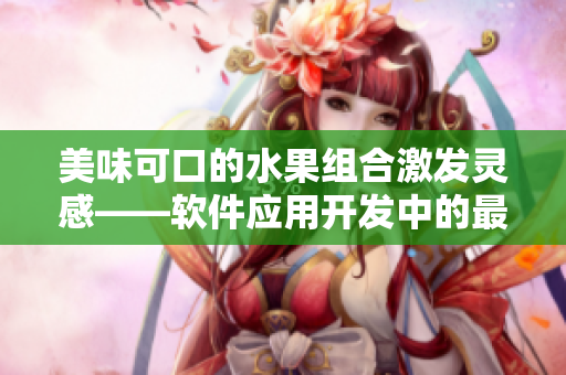 美味可口的水果組合激發(fā)靈感——軟件應(yīng)用開(kāi)發(fā)中的最佳實(shí)踐
