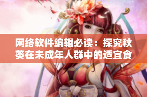 網(wǎng)絡(luò)軟件編輯必讀：探究秋葵在未成年人群中的適宜食用程度！