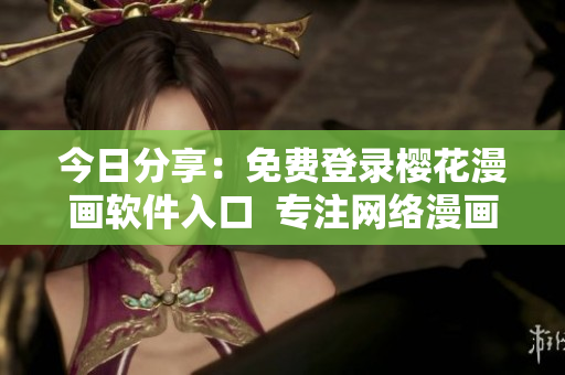 今日分享：免費(fèi)登錄櫻花漫畫軟件入口  專注網(wǎng)絡(luò)漫畫閱讀的高質(zhì)量平臺(tái)