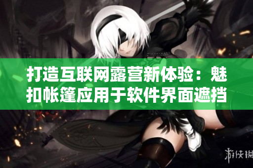打造互聯(lián)網(wǎng)露營新體驗：魅扣帳篷應用于軟件界面遮擋和隱私保護