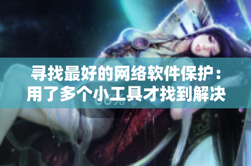 尋找最好的網(wǎng)絡(luò)軟件保護：用了多個小工具才找到解決方案