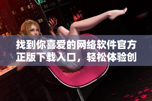 找到你喜愛的網(wǎng)絡軟件官方正版下載入口，輕松體驗創(chuàng)意科技!