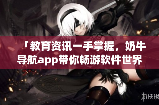 「教育資訊一手掌握，奶牛導(dǎo)航app帶你暢游軟件世界」