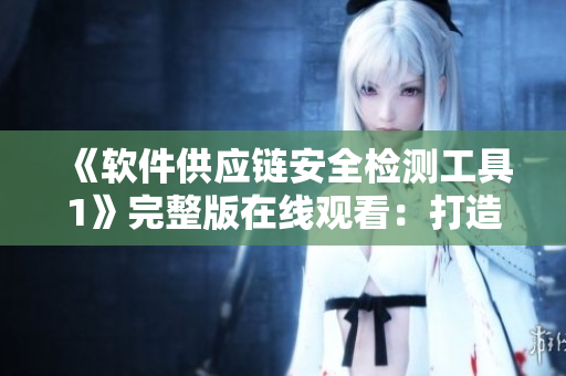 《軟件供應(yīng)鏈安全檢測(cè)工具1》完整版在線觀看：打造網(wǎng)絡(luò)軟件防護(hù)墻