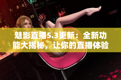 魅影直播5.3更新：全新功能大揭秘，讓你的直播體驗(yàn)更加流暢和個(gè)性化