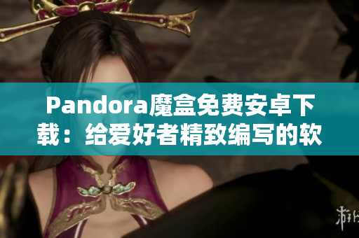 Pandora魔盒免費(fèi)安卓下載：給愛好者精致編寫的軟件！