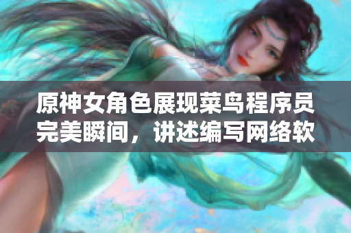 原神女角色展現(xiàn)菜鳥程序員完美瞬間，講述編寫網(wǎng)絡軟件的必備技能！