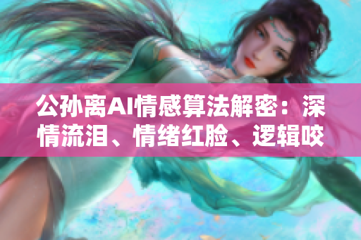 公孫離AI情感算法解密：深情流淚、情緒紅臉、邏輯咬鐵球