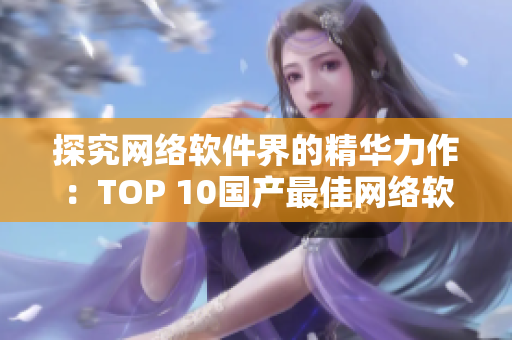 探究網(wǎng)絡(luò)軟件界的精華力作：TOP 10國(guó)產(chǎn)最佳網(wǎng)絡(luò)軟件產(chǎn)品