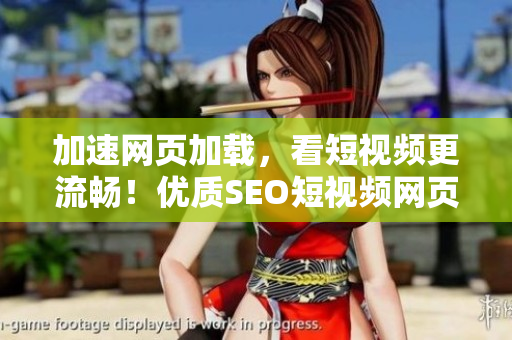 加速網(wǎng)頁加載，看短視頻更流暢！優(yōu)質(zhì)SEO短視頻網(wǎng)頁帶您享受清晰畫質(zhì)！