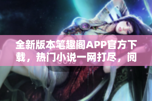 全新版本筆趣閣APP官方下載，熱門小說一網(wǎng)打盡，閱讀體驗(yàn)全面升級